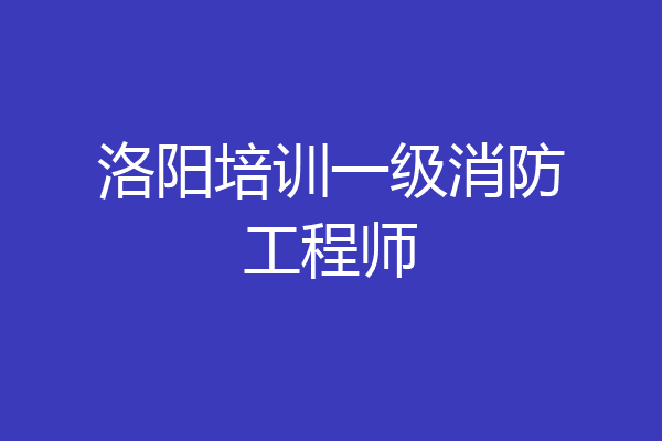 洛阳培训一级消防工程师