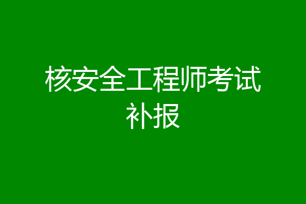 核安全工程师考试补报