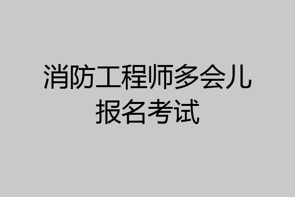 消防工程师多会儿报名考试
