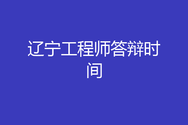 辽宁工程师答辩时间