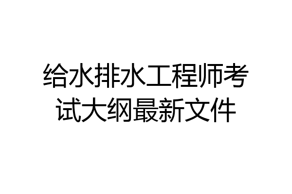 给水排水工程师考试大纲最新文件