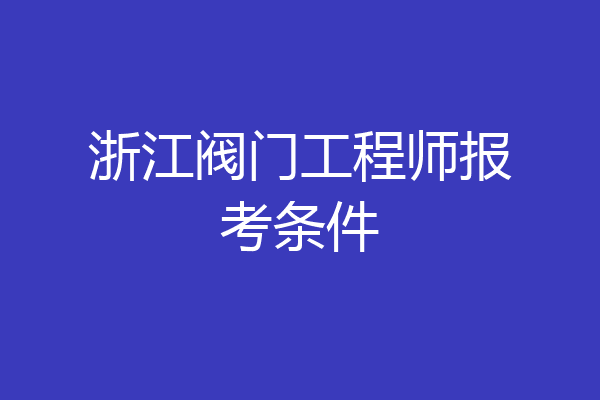 浙江阀门工程师报考条件