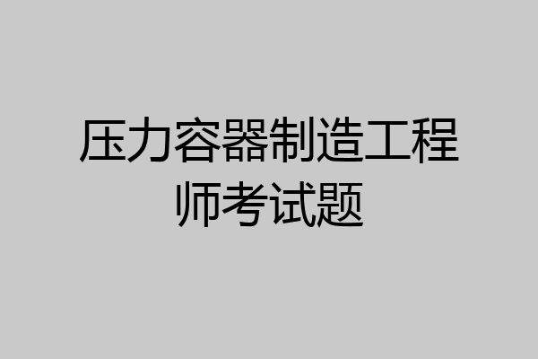 压力容器制造工程师考试题