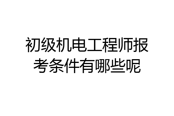 初级机电工程师报考条件有哪些呢