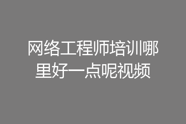 网络工程师培训哪里好一点呢视频