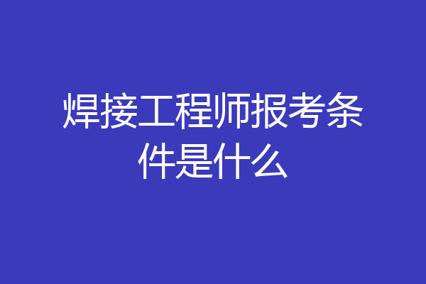 焊接工程师报考条件是什么