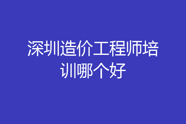 深圳造价工程师培训哪个好