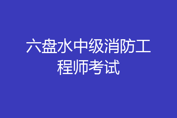 六盘水中级消防工程师考试