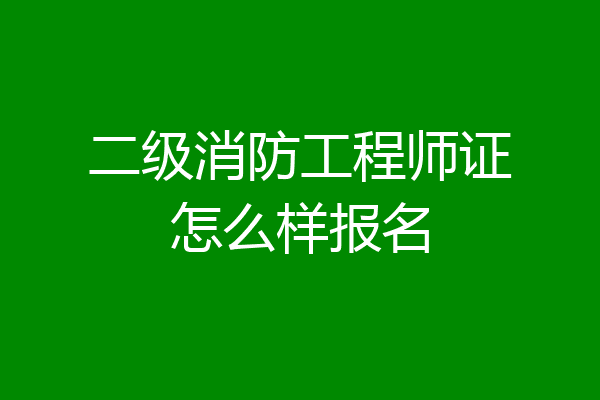 二级消防工程师证怎么样报名