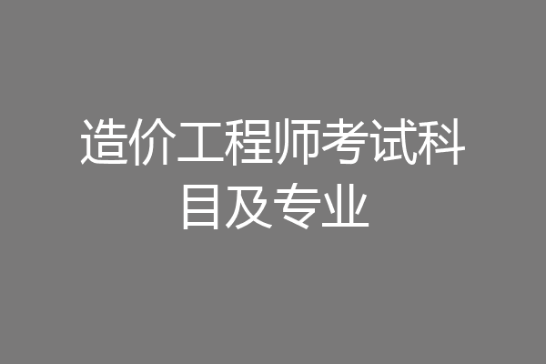 造价工程师考试科目及专业