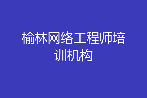 榆林网络工程师培训机构