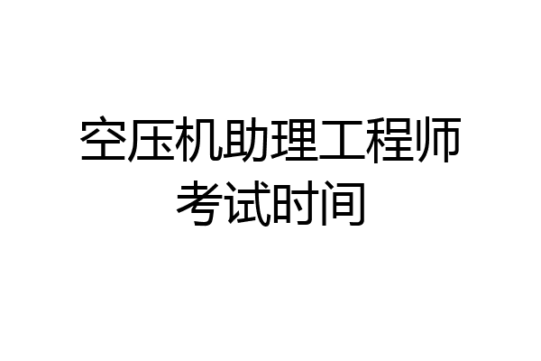 空压机助理工程师考试时间