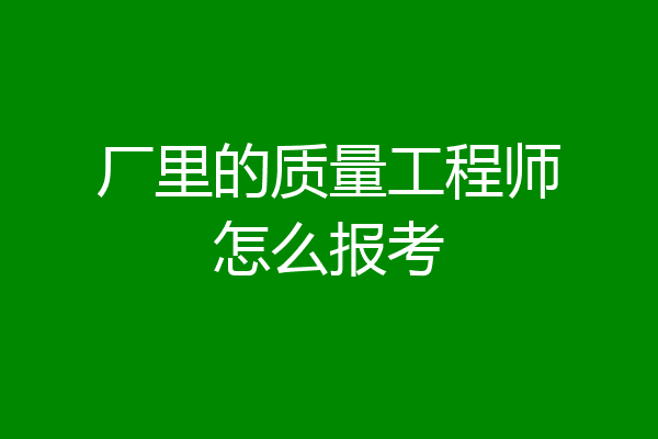 厂里的质量工程师怎么报考