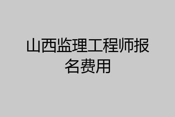 山西监理工程师报名费用