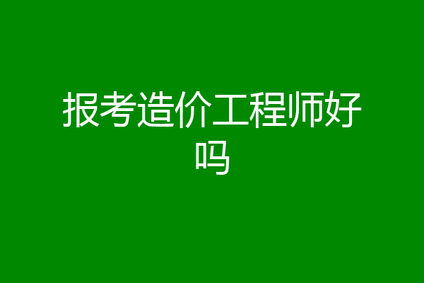 报考造价工程师好吗