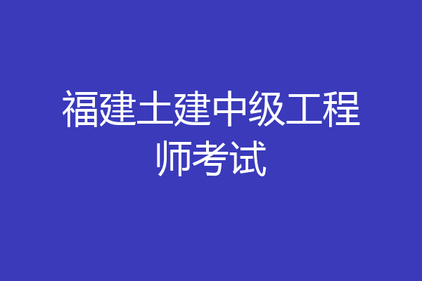 福建土建中级工程师考试