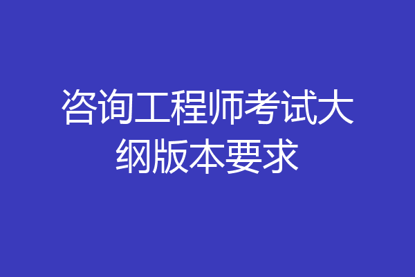 咨询工程师考试大纲版本要求