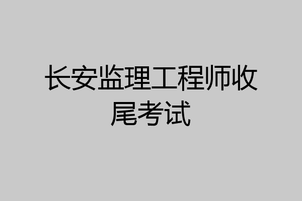 长安监理工程师收尾考试