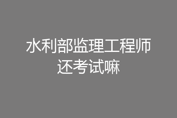 水利部监理工程师还考试嘛