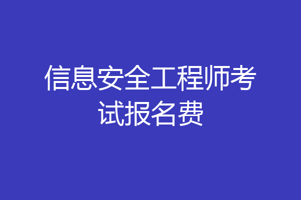 信息安全工程师考试报名费