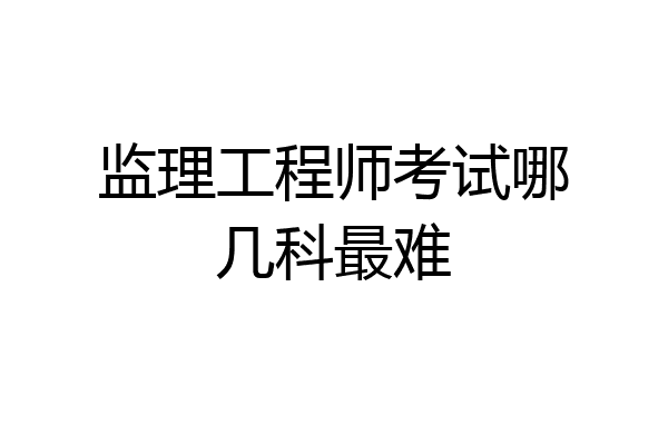 监理工程师考试哪几科最难