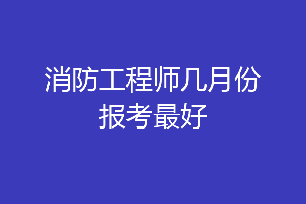 消防工程师几月份报考最好
