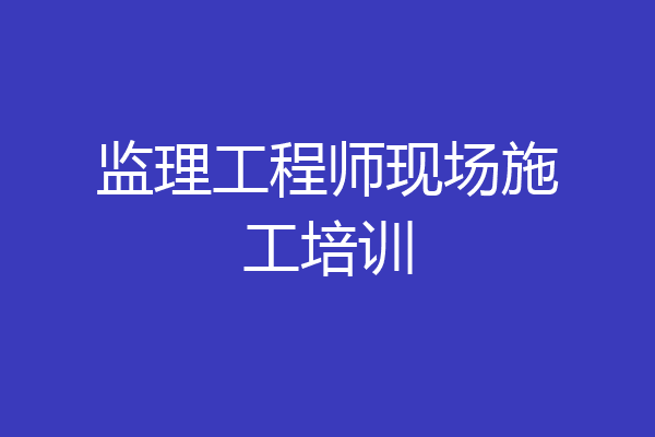 监理工程师现场施工培训