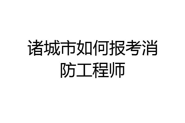 诸城市如何报考消防工程师