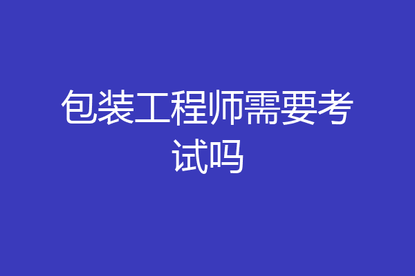 包装工程师需要考试吗