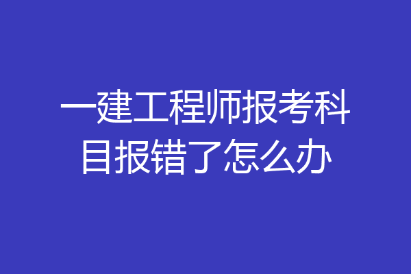 一建工程师报考科目报错了怎么办