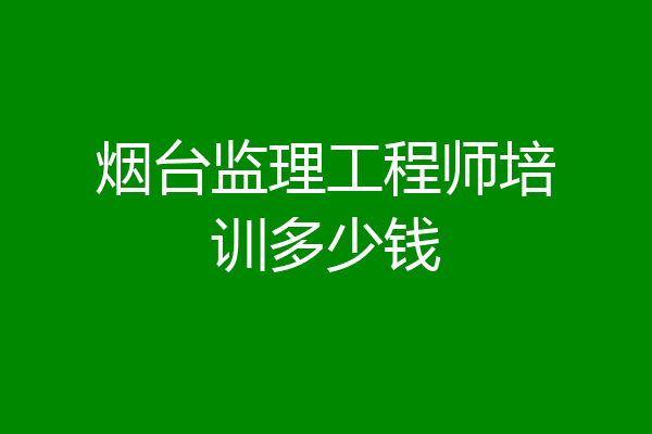 烟台监理工程师培训多少钱