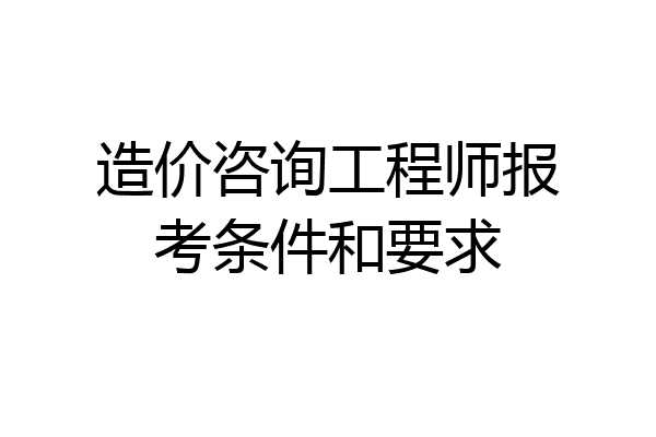 造价咨询工程师报考条件和要求