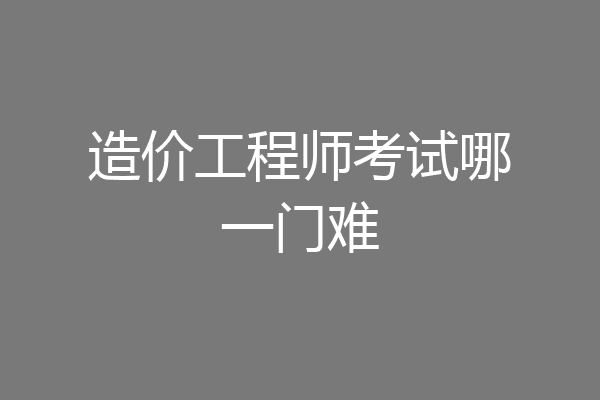 造价工程师考试哪一门难