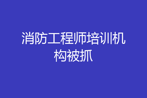 消防工程师培训机构被抓