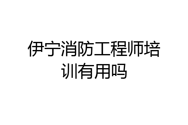伊宁消防工程师培训有用吗