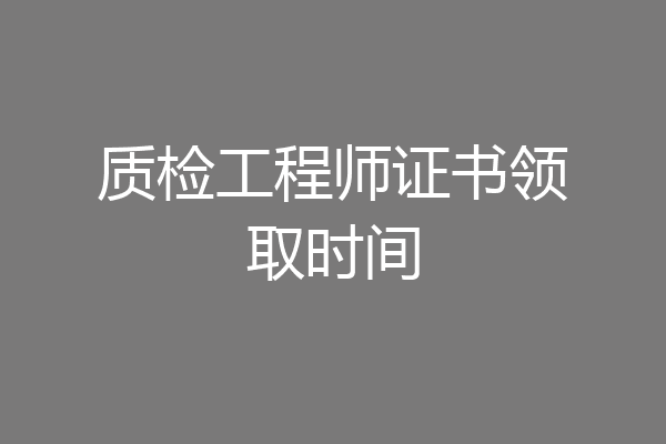 质检工程师证书领取时间