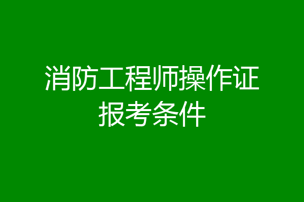 消防工程师操作证报考条件