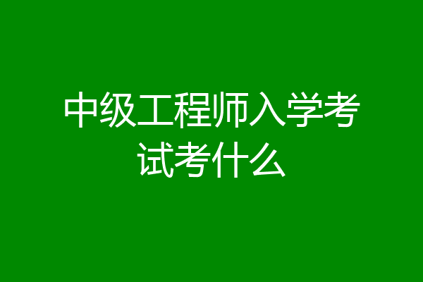 中级工程师入学考试考什么