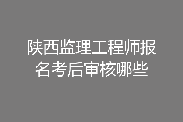 陕西监理工程师报名考后审核哪些