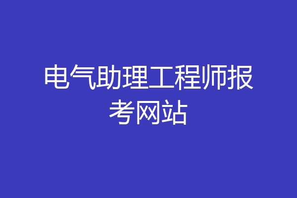 电气助理工程师报考网站