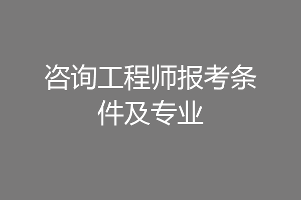 咨询工程师报考条件及专业