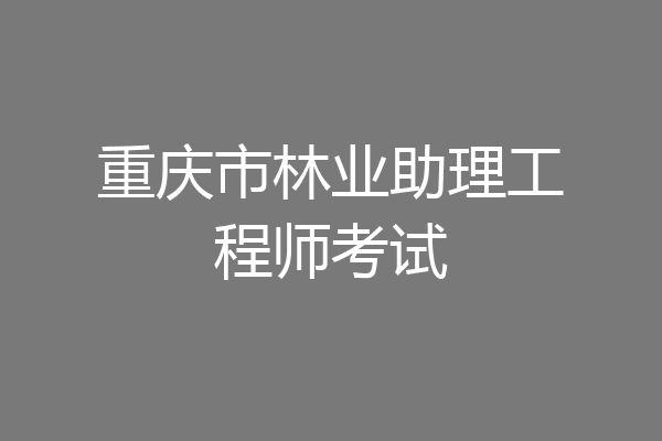 重庆市林业助理工程师考试
