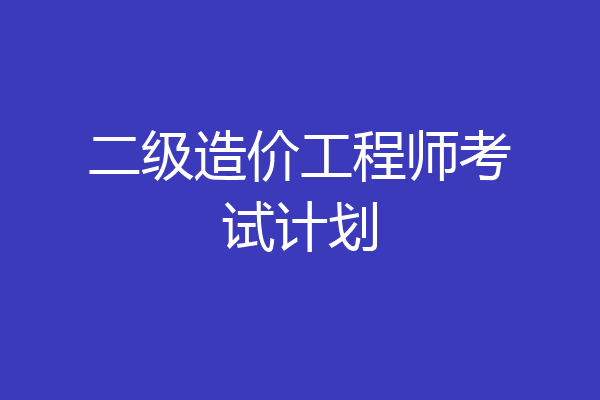 二级造价工程师考试计划