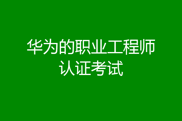 华为的职业工程师认证考试