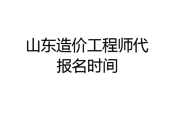 山东造价工程师代报名时间