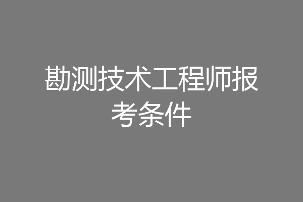 勘测技术工程师报考条件