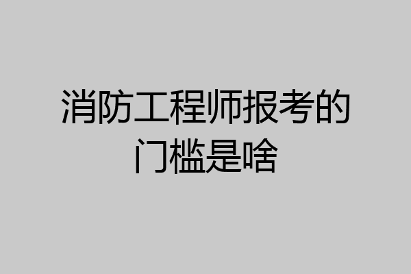 消防工程师报考的门槛是啥