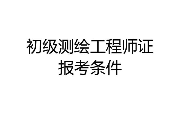 初级测绘工程师证报考条件