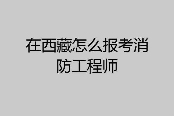 在西藏怎么报考消防工程师