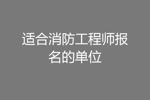 适合消防工程师报名的单位